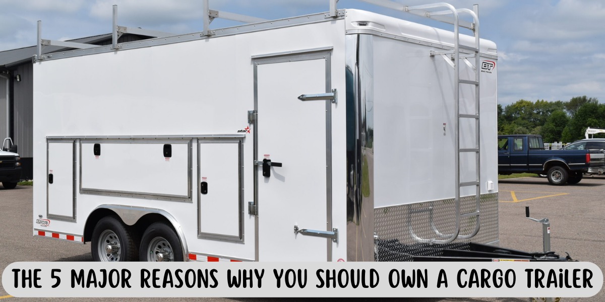 The 5 Major Reasons Why You Should Own A Cargo Trailer